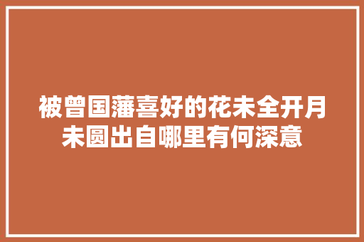 被曾国藩喜好的花未全开月未圆出自哪里有何深意