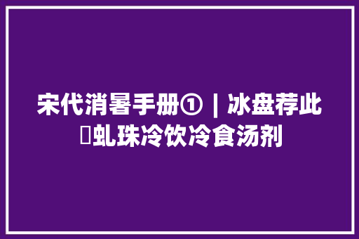 宋代消暑手册①︱冰盘荐此赪虬珠冷饮冷食汤剂