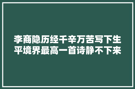 李商隐历经千辛万苦写下生平境界最高一首诗静不下来时读一读