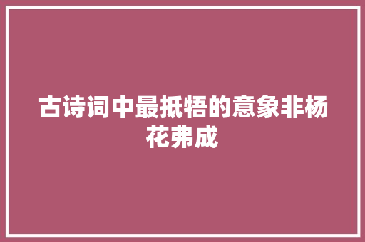 古诗词中最抵牾的意象非杨花弗成