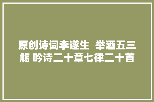 原创诗词李遂生  举酒五三觞 吟诗二十章七律二十首