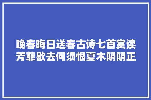 晚春晦日送春古诗七首赏读芳菲歇去何须恨夏木阴阴正可人