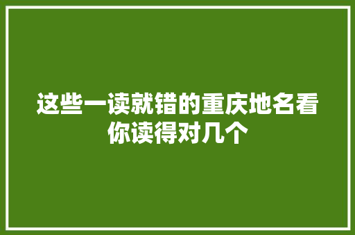 这些一读就错的重庆地名看你读得对几个