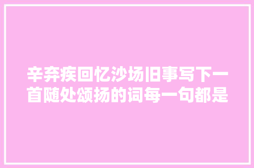 辛弃疾回忆沙场旧事写下一首随处颂扬的词每一句都是千古名句