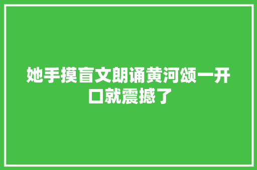 她手摸盲文朗诵黄河颂一开口就震撼了
