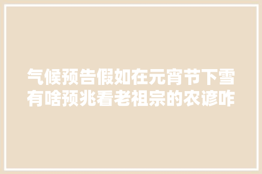 气候预告假如在元宵节下雪有啥预兆看老祖宗的农谚咋说