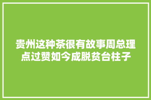 贵州这种茶很有故事周总理点过赞如今成脱贫台柱子