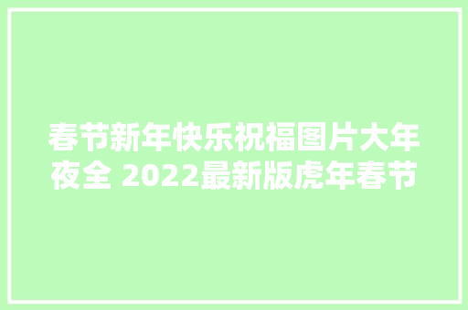 春节新年快乐祝福图片大年夜全 2022最新版虎年春节问候祝福语图片