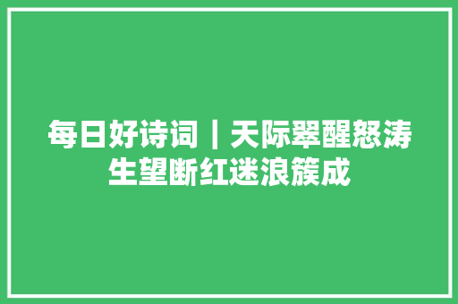 每日好诗词｜天际翠醒怒涛生望断红迷浪簇成