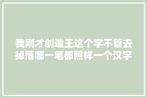 我刚才创造王这个字不管去掉落哪一笔都照样一个汉字 好神奇