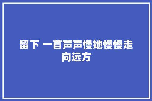 留下 一首声声慢她慢慢走向远方