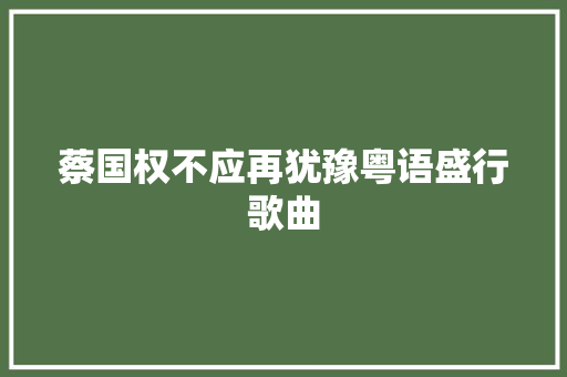 蔡国权不应再犹豫粤语盛行歌曲