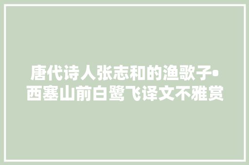 唐代诗人张志和的渔歌子•西塞山前白鹭飞译文不雅赏现代诗