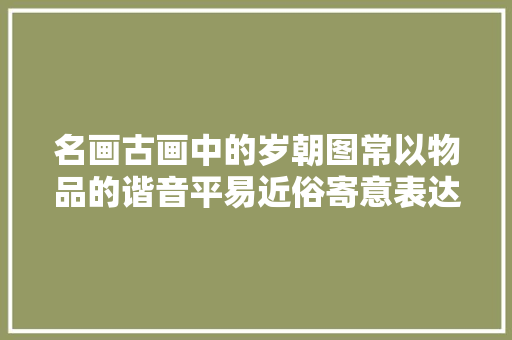 名画古画中的岁朝图常以物品的谐音平易近俗寄意表达新年祝福