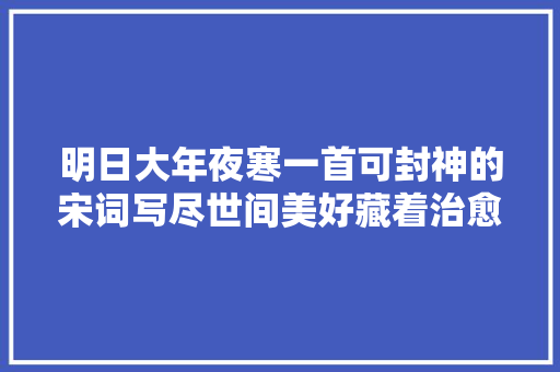 明日大年夜寒一首可封神的宋词写尽世间美好藏着治愈一切的良药