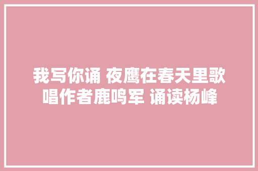 我写你诵 夜鹰在春天里歌唱作者鹿鸣军 诵读杨峰