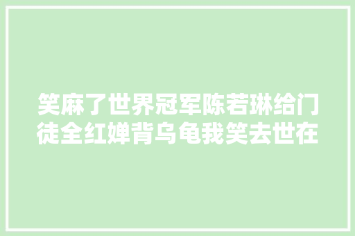 笑麻了世界冠军陈若琳给门徒全红婵背乌龟我笑去世在评论区