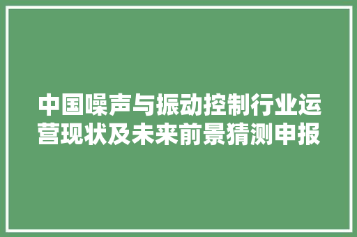 中国噪声与振动控制行业运营现状及未来前景猜测申报2024 2030年