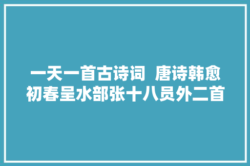 一天一首古诗词  唐诗韩愈初春呈水部张十八员外二首其二