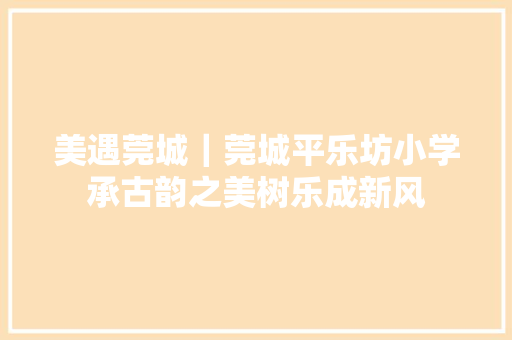 美遇莞城｜莞城平乐坊小学承古韵之美树乐成新风