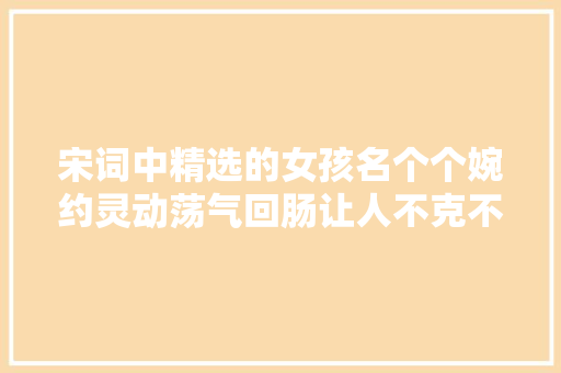 宋词中精选的女孩名个个婉约灵动荡气回肠让人不克不及自休