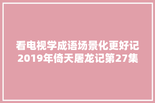 看电视学成语场景化更好记2019年倚天屠龙记第27集