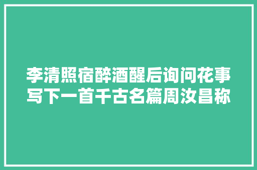 李清照宿醉酒醒后询问花事写下一首千古名篇周汝昌称其是事业