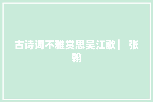 古诗词不雅赏思吴江歌 ▏张翰