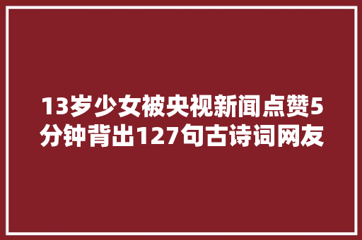 13岁少女被央视新闻点赞5分钟背出127句古诗词网友别人家的