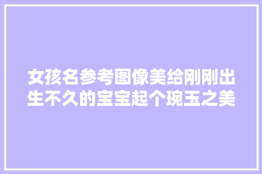 女孩名参考图像美给刚刚出生不久的宝宝起个琬玉之美的名字