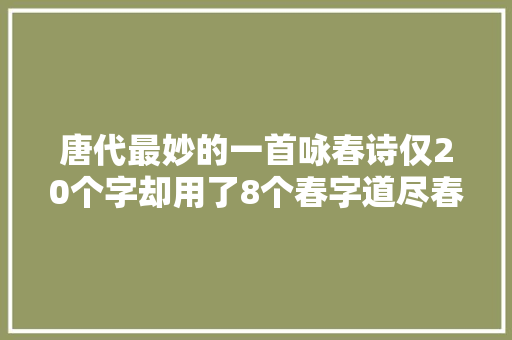唐代最妙的一首咏春诗仅20个字却用了8个春字道尽春景春色