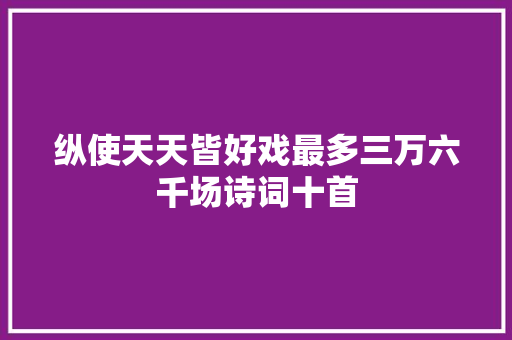 纵使天天皆好戏最多三万六千场诗词十首