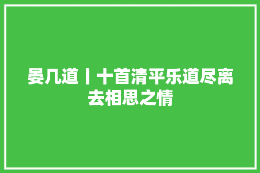 晏几道丨十首清平乐道尽离去相思之情
