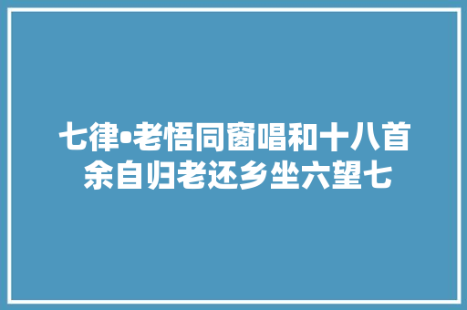 七律•老悟同窗唱和十八首 余自归老还乡坐六望七