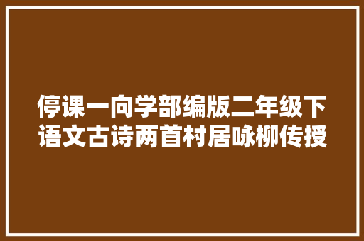 停课一向学部编版二年级下语文古诗两首村居咏柳传授教化视频
