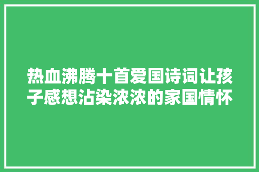 热血沸腾十首爱国诗词让孩子感想沾染浓浓的家国情怀