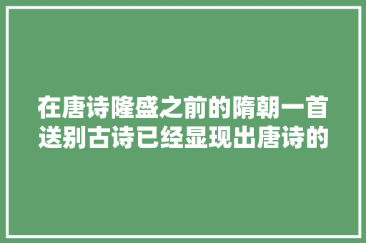 在唐诗隆盛之前的隋朝一首送别古诗已经显现出唐诗的风味