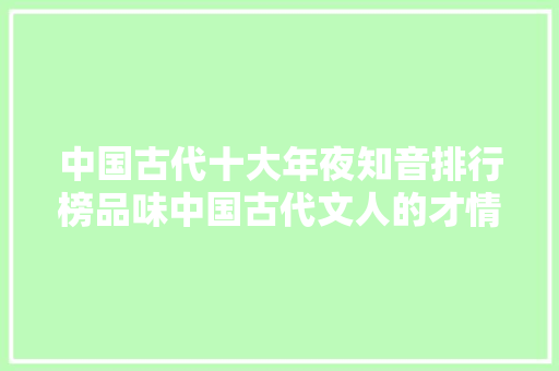 中国古代十大年夜知音排行榜品味中国古代文人的才情与友情