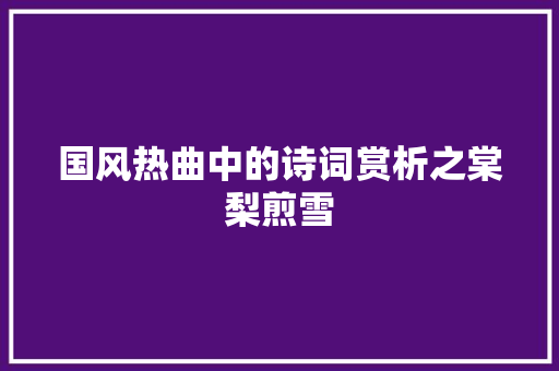 国风热曲中的诗词赏析之棠梨煎雪