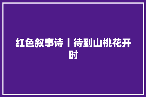 红色叙事诗丨待到山桃花开时