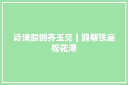 诗词原创齐玉亮｜铜帮铁底松花湖