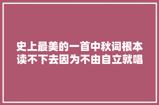 史上最美的一首中秋词根本读不下去因为不由自立就唱起来了