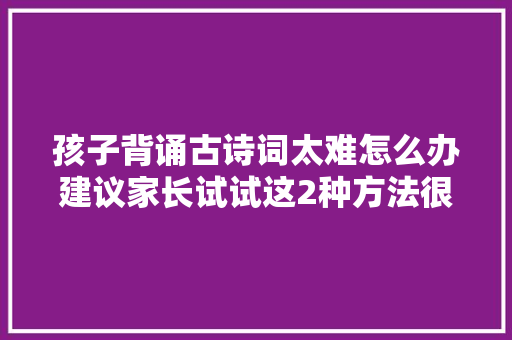 孩子背诵古诗词太难怎么办建议家长试试这2种方法很管用