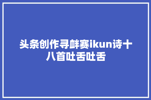 头条创作寻衅赛ikun诗十八首吐舌吐舌