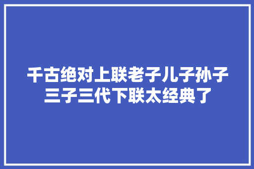 千古绝对上联老子儿子孙子三子三代下联太经典了