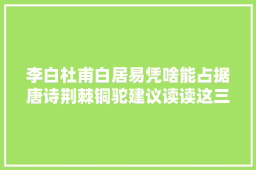 李白杜甫白居易凭啥能占据唐诗荆棘铜驼建议读读这三首诗