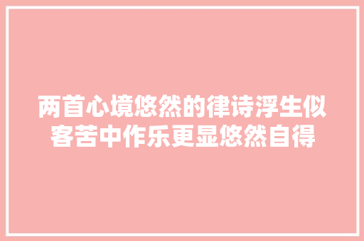 两首心境悠然的律诗浮生似客苦中作乐更显悠然自得