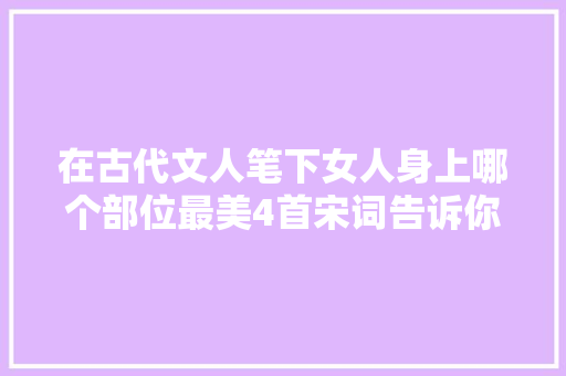 在古代文人笔下女人身上哪个部位最美4首宋词告诉你