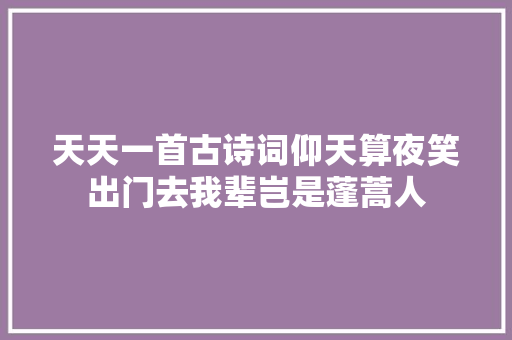 天天一首古诗词仰天算夜笑出门去我辈岂是蓬蒿人