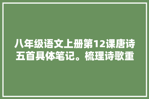 八年级语文上册第12课唐诗五首具体笔记。梳理诗歌重要常识点